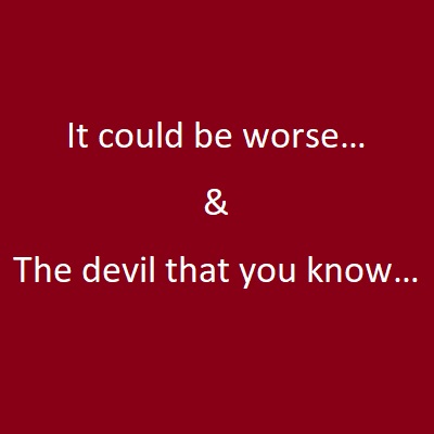 It could be worse and The devil that you know…